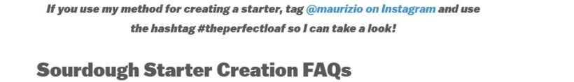 If you use my method for creating a starter, tag @ maurizio on Instagram and use the hashtag the perfect loaf so I can take a look!